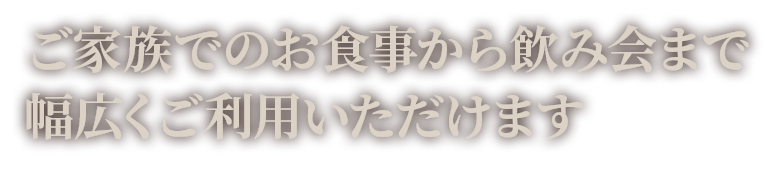 ご家族でのお食事から飲み会まで 幅広くご利用いただけます