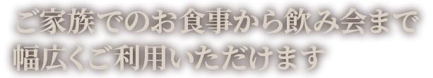 ご家族でのお食事から飲み会まで 幅広くご利用いただけます