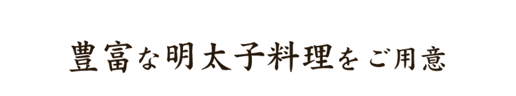 豊富な明太子料理をご用意