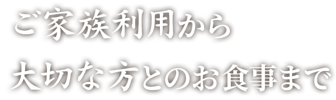 ご家族利用から 大切な方とのお食事まで