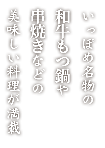 いっぽめ名物の 和牛もつ鍋や 串焼きなどの 美味しい料理が満載